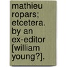Mathieu Ropars; etcetera. By an Ex-Editor [William Young?]. door William Young