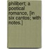 Philibert; A Poetical Romance, [In Six Cantos; With Notes.]