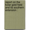Report on the Kolar Gold Field and its southern extension : by P. Bosworth-Smith