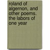 Roland of Algernon, and Other Poems. the Labors of One Year by Albert Bradburn Barrows