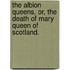 The Albion Queens, or, The Death of Mary Queen of Scotland.
