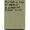 The Bride of Love; Or, the True Greatness of Female Heroism door Stopford James Ram