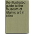 The Illustrated Guide to the Museum of Islamic Art in Cairo