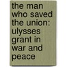 The Man Who Saved The Union: Ulysses Grant In War And Peace door H.W.A. Brands