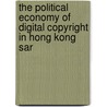 The Political Economy Of Digital Copyright In Hong Kong Sar by Dr. Charn-Wing Wan