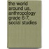 The World Around Us, Anthropology Grade 6-7, Social Studies