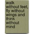 Walk without Feet, Fly without Wings and Think without Mind