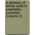 a Glossary of Words Used in Swaledale, Yorkshire (Volume 4)