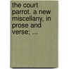 the Court Parrot. a New Miscellany, in Prose and Verse; ... door See Notes Multiple Contributors