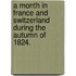 A Month in France and Switzerland during the Autumn of 1824.