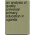 An Analysis of Quality Universal Primary Education in Uganda