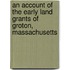 An account of the early land grants of Groton, Massachusetts