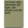 Anti-Kant Oder, Elemente Der Logik, Der Physik Und Der Ethik by Bolliger Adolf