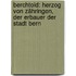Berchtold: Herzog Von Zähringen, Der Erbauer Der Stadt Bern
