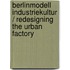 Berlinmodell Industriekultur / Redesigning The Urban Factory