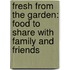 Fresh from the Garden: Food to Share with Family and Friends