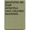 Geschichte Der Stadt Winterthur, Nach Urkunden Bearbeitet... by Johann Conrad Troll