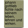 Johann Gottlieb Fichte nach seinem Leben, Lehren und Wirken. door Ludwig Noack