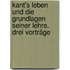 Kant's Leben und die Grundlagen seiner Lehre. Drei Vorträge
