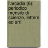 L'Arcadia (6); Periodico Mensile Di Scienze, Lettere Ed Arti by Libri Gruppo