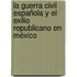 La Guerra Civil Española y el Exilio Republicano en México