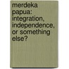 Merdeka Papua: Integration, Independence, Or Something Else? by James Stiefvater
