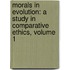 Morals in Evolution: a Study in Comparative Ethics, Volume 1