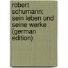 Robert Schumann: Sein Leben Und Seine Werke (German Edition) by Reissmann August