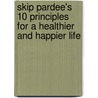 Skip Pardee's 10 Principles for a Healthier and Happier Life by Skip Pardee