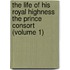 The Life Of His Royal Highness The Prince Consort (Volume 1)