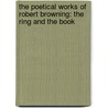 The Poetical Works of Robert Browning: The Ring and the Book by Robert Browning