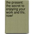 The Present: The Secret To Enjoying Your Work And Life, Now!