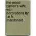 The Wood Carver's Wife. With Decorations by J.E.H. Macdonald