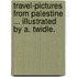 Travel-Pictures from Palestine ... Illustrated by A. Twidle.