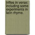 Trifles in Verse: including some experiments in Latin rhyme.