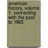 American History, Volume 1: Connecting with the Past: To 1865