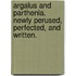 Argalus and Parthenia. Newly perused, perfected, and written.
