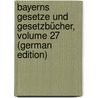 Bayerns Gesetze Und Gesetzbücher, Volume 27 (German Edition) door Bavaria