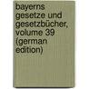 Bayerns Gesetze Und Gesetzbücher, Volume 39 (German Edition) door Bavaria