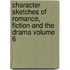 Character Sketches of Romance, Fiction and the Drama Volume 6