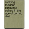 Creating Mexican Consumer Culture in the Age of Porfirio Diaz door Steven B. Bunker
