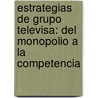Estrategias de Grupo Televisa: del monopolio a la competencia by MaríA. Elena Gutiérrez-Rentería