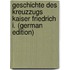 Geschichte des Kreuzzugs kaiser Friedrich I. (German Edition)