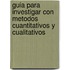 Guia para investigar con metodos cuantitativos y cualitativos