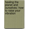 Healing the Planet and Ourselves: How to Raise Your Vibration door Michele Doucette