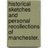 Historical Sketches and personal recollections of Manchester.