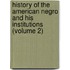 History of the American Negro and His Institutions (Volume 2)