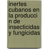 Inertes Cubanos En La Producci N de Insecticidas y Fungicidas door Jes S. Gibert Laurreiro