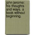 John Jerome: his thoughts and ways. A book without beginning.