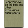 Keep Your Eye on the Ball: And Other Expressions about Sports by Sandy Donovan